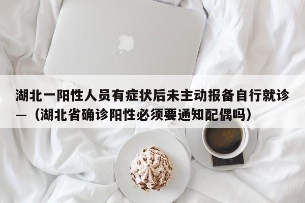 湖北一阳性人员有症状后未主动报备自行就诊—（湖北省确诊阳性必须要通知配偶吗）