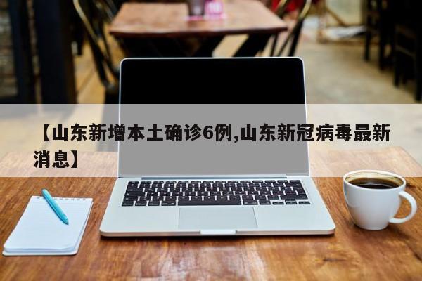 【山东新增本土确诊6例,山东新冠病毒最新消息】