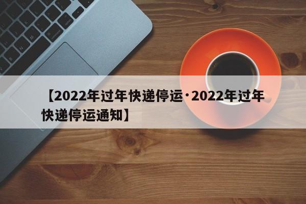 【2022年过年快递停运·2022年过年快递停运通知】