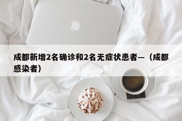 成都新增2名确诊和2名无症状患者—（成都感染者）