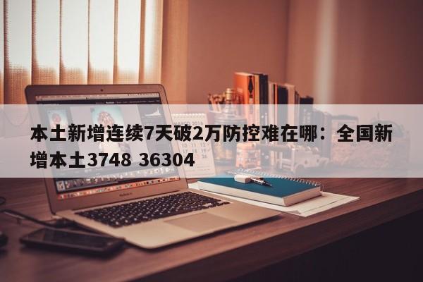 本土新增连续7天破2万防控难在哪：全国新增本土3748 36304
