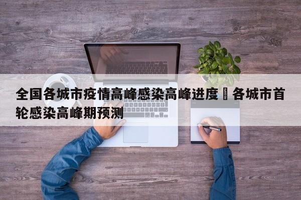 全国各城市疫情高峰感染高峰进度›各城市首轮感染高峰期预测