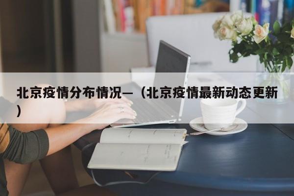 北京疫情分布情况—（北京疫情最新动态更新）