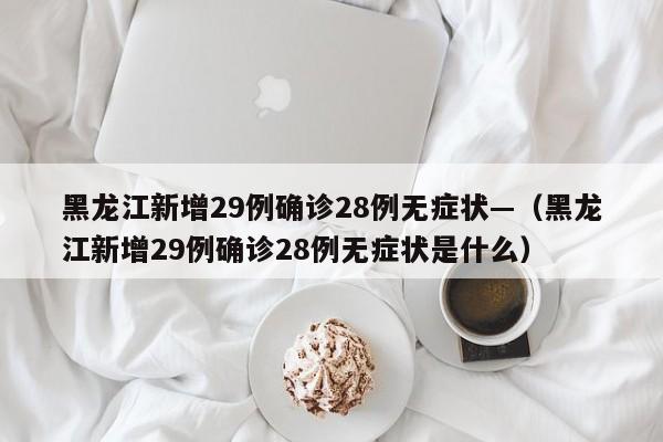黑龙江新增29例确诊28例无症状—(黑龙江新增29例确诊28例无症状是什么)
