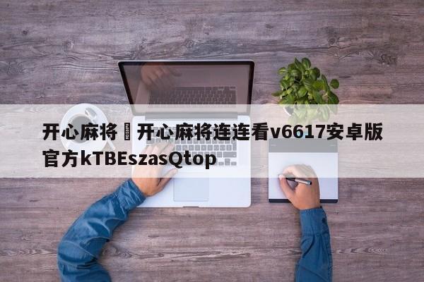 开心麻将›开心麻将连连看v6617安卓版官方kTBEszasQtop