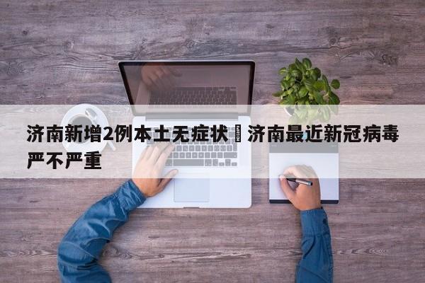 济南新增2例本土无症状›济南最近新冠病毒严不严重