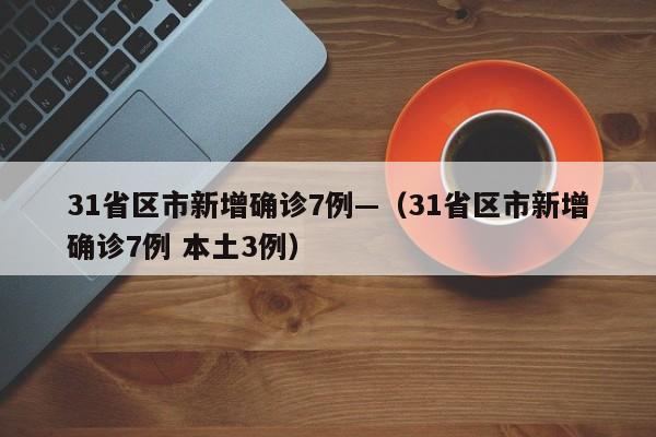31省区市新增确诊7例—（31省区市新增确诊7例 本土3例）