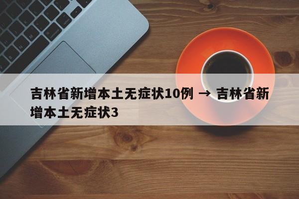 吉林省新增本土无症状10例 → 吉林省新增本土无症状3
