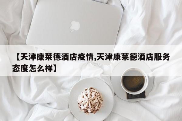 【天津康莱德酒店疫情,天津康莱德酒店服务态度怎么样】