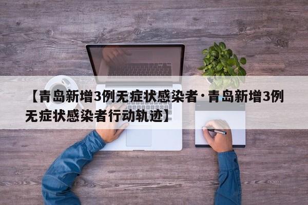 【青岛新增3例无症状感染者·青岛新增3例无症状感染者行动轨迹】