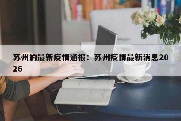 苏州的最新疫情通报：苏州疫情最新消息2026