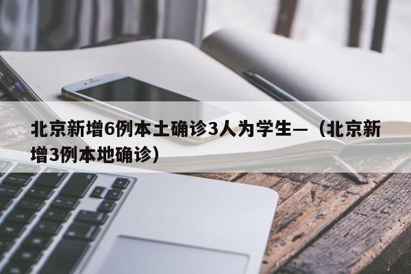 北京新增6例本土确诊3人为学生—（北京新增3例本地确诊）