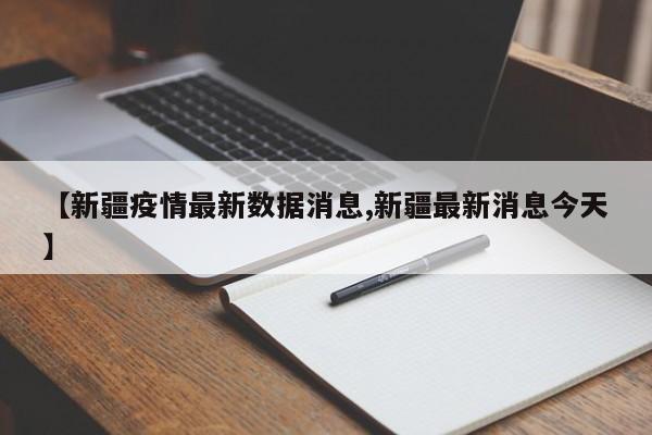 【新疆疫情最新数据消息,新疆最新消息今天】