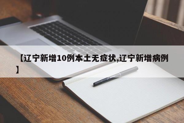 【辽宁新增10例本土无症状,辽宁新增病例】