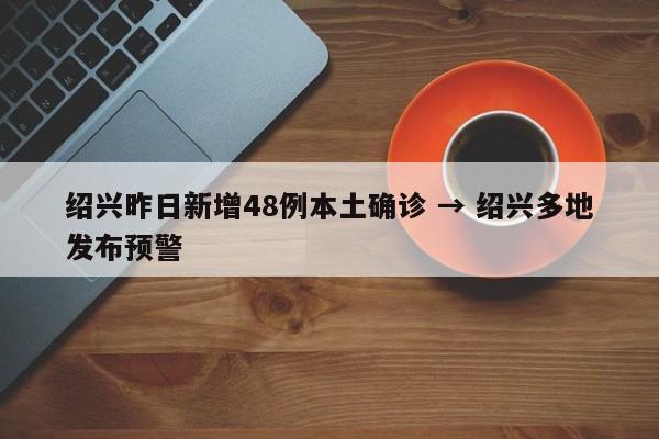 绍兴昨日新增48例本土确诊 → 绍兴多地发布预警
