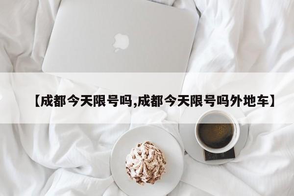 【成都今天限号吗,成都今天限号吗外地车】