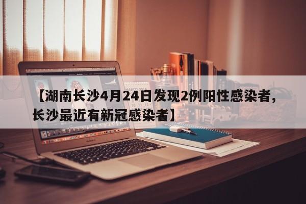 【湖南长沙4月24日发现2例阳性感染者,长沙最近有新冠感染者】