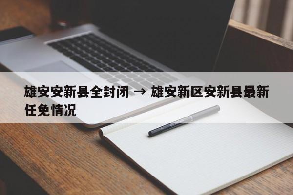 雄安安新县全封闭 → 雄安新区安新县最新任免情况