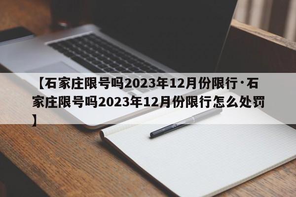 【石家庄限号吗2023年12月份限行·石家庄限号吗2023年12月份限行怎么处罚】