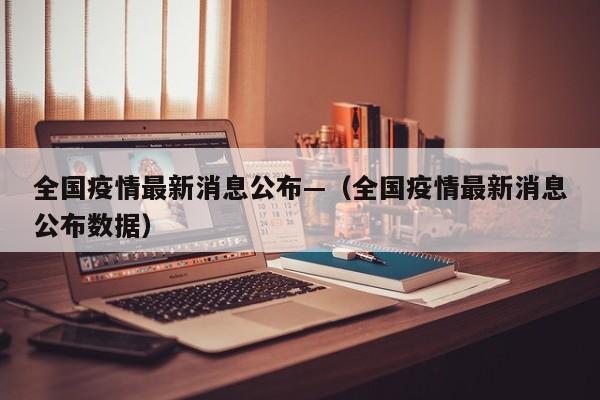 全国疫情最新消息公布—（全国疫情最新消息公布数据）