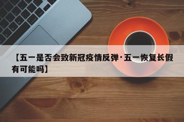 【五一是否会致新冠疫情反弹·五一恢复长假有可能吗】