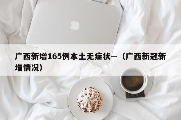 广西新增165例本土无症状—（广西新冠新增情况）