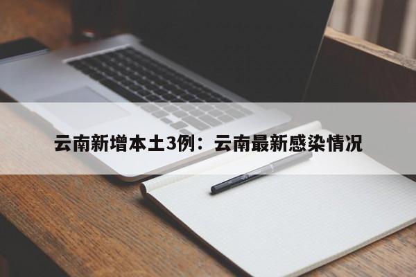 云南新增本土3例：云南最新感染情况