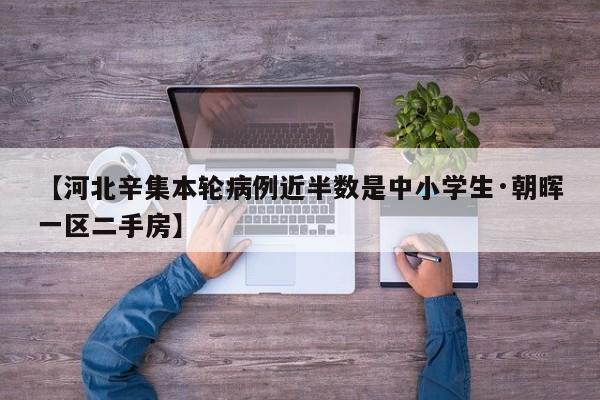 【河北辛集本轮病例近半数是中小学生·朝晖一区二手房】