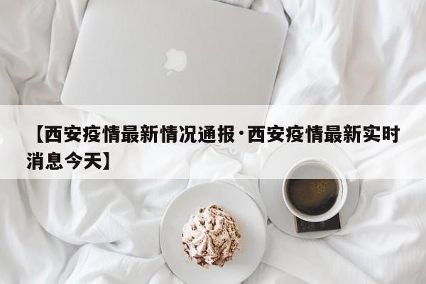 【西安疫情最新情况通报·西安疫情最新实时消息今天】