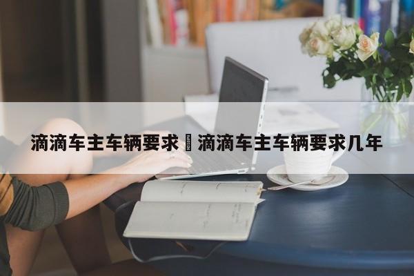 滴滴车主车辆要求›滴滴车主车辆要求几年