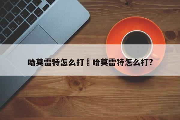 哈莫雷特怎么打›哈莫雷特怎么打?