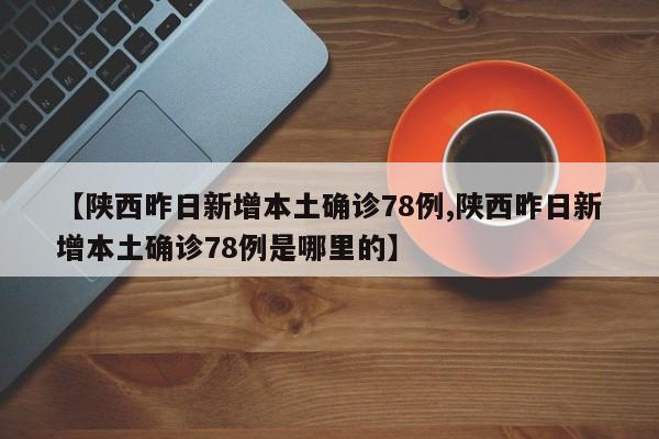 【陕西昨日新增本土确诊78例,陕西昨日新增本土确诊78例是哪里的】