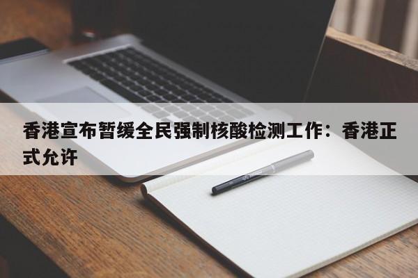 香港宣布暂缓全民强制核酸检测工作:香港正式允许