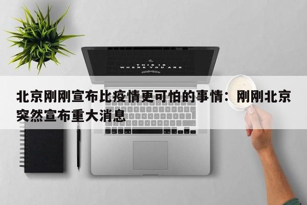北京刚刚宣布比疫情更可怕的事情：刚刚北京突然宣布重大消息