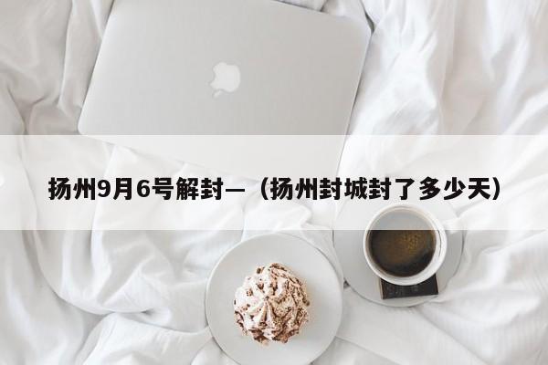 扬州9月6号解封—（扬州封城封了多少天）