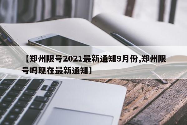 【郑州限号2021最新通知9月份,郑州限号吗现在最新通知】