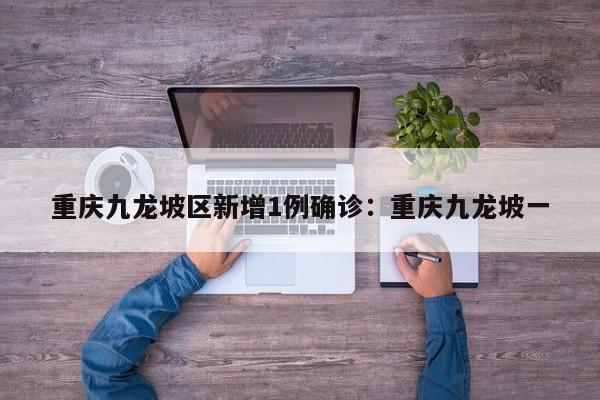 重庆九龙坡区新增1例确诊：重庆九龙坡一