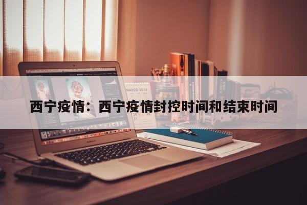 西宁疫情:西宁疫情封控时间和结束时间