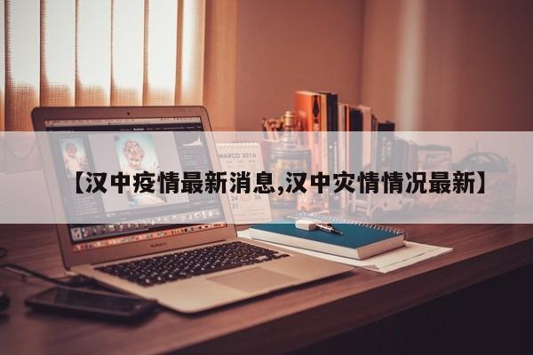 【汉中疫情最新消息,汉中灾情情况最新】