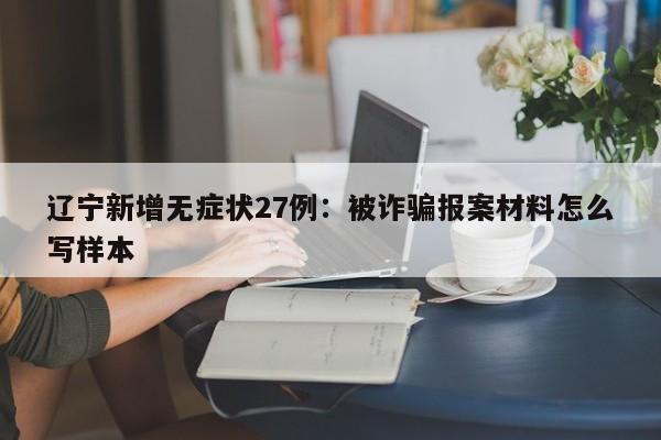 辽宁新增无症状27例：被诈骗报案材料怎么写样本