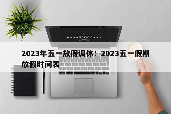 2023年五一放假调休:2023五一假期放假时间表