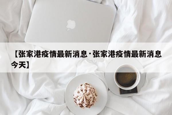 【张家港疫情最新消息·张家港疫情最新消息今天】