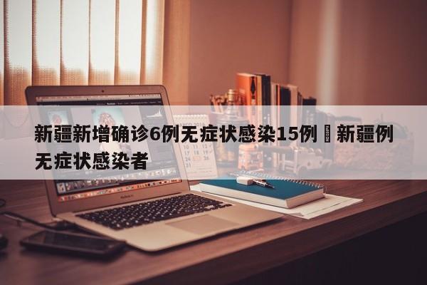 新疆新增确诊6例无症状感染15例›新疆例无症状感染者