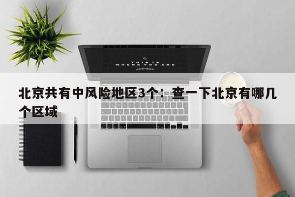 北京共有中风险地区3个：查一下北京有哪几个区域