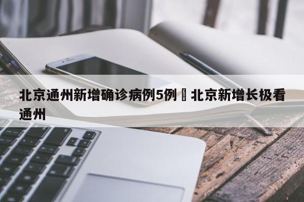 北京通州新增确诊病例5例›北京新增长极看通州