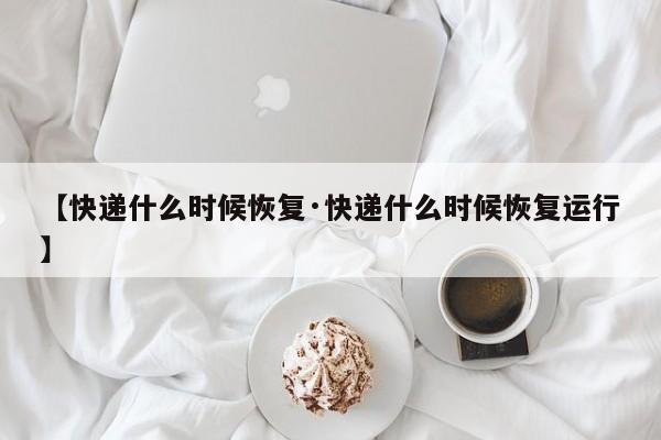 【快递什么时候恢复·快递什么时候恢复运行】