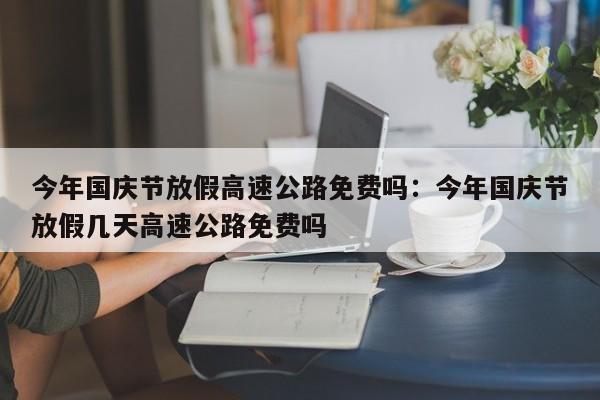 今年国庆节放假高速公路免费吗：今年国庆节放假几天高速公路免费吗