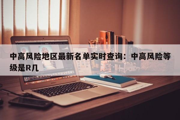 中高风险地区最新名单实时查询：中高风险等级是R几