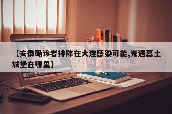 【安徽确诊者排除在大连感染可能,光遇墓土城堡在哪里】