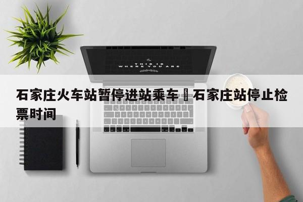 石家庄火车站暂停进站乘车›石家庄站停止检票时间